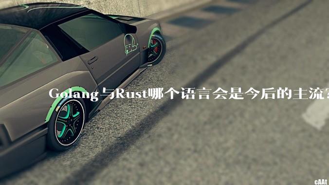 Golang与Rust哪个语言会是今后的主流？