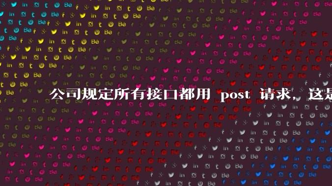 公司规定所有接口都用 post 请求，这是为什么？