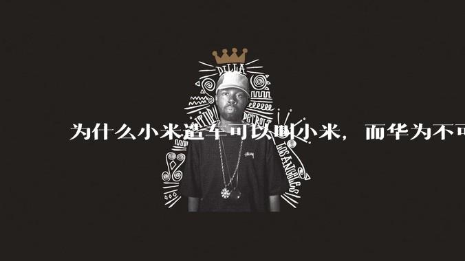 为什么小米造车可以叫小米，而华为不可以用华为品牌造车？