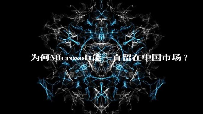 为何Microsoft能一直留在中国市场?