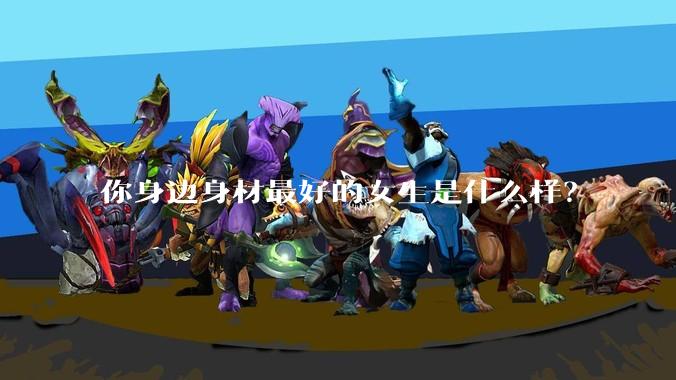 你身边身材最好的女生是什么样？