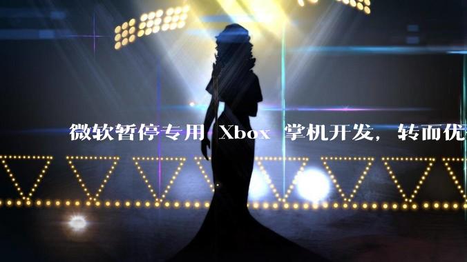 微软暂停专用 Xbox 掌机开发，转而优化 Windows 11 的掌机游戏体验，这背后原因有哪些？