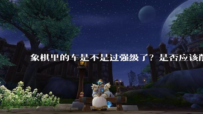 象棋里的车是不是过强级了？是否应该削弱一下?