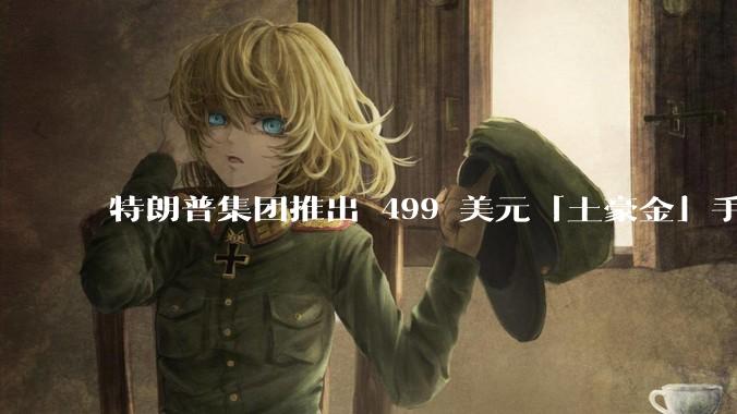 特朗普集团推出 499 美元「土豪金」手机 T1，安卓系统，号称「美国制造」，如何看待此举？