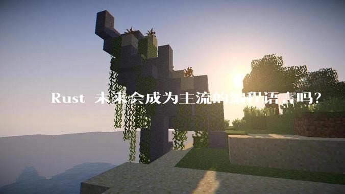 Rust 未来会成为主流的编程语言吗？