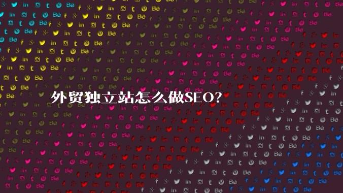 外贸独立站怎么做SEO？