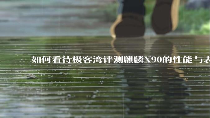 如何看待极客湾评测麒麟X90的性能与表现?