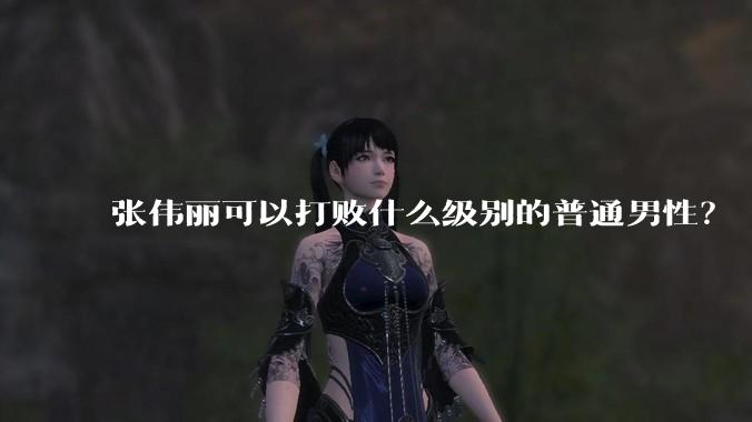 张伟丽可以打败什么级别的普通男性？