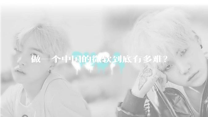 做一个中国的微软到底有多难？