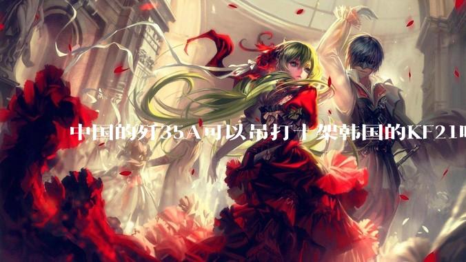 中国的歼35A可以吊打十架韩国的KF21吗?