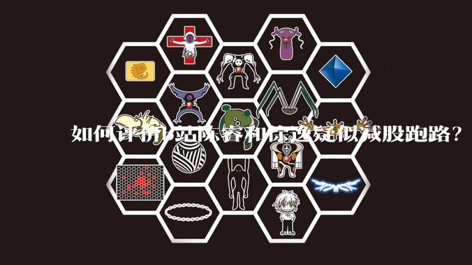 如何评价b站陈睿和徐逸疑似减股跑路？