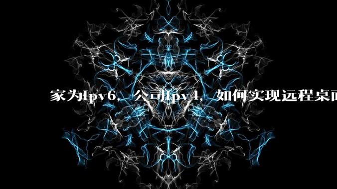 家为ipv6，公司ipv4，如何实现远程桌面+NAS？