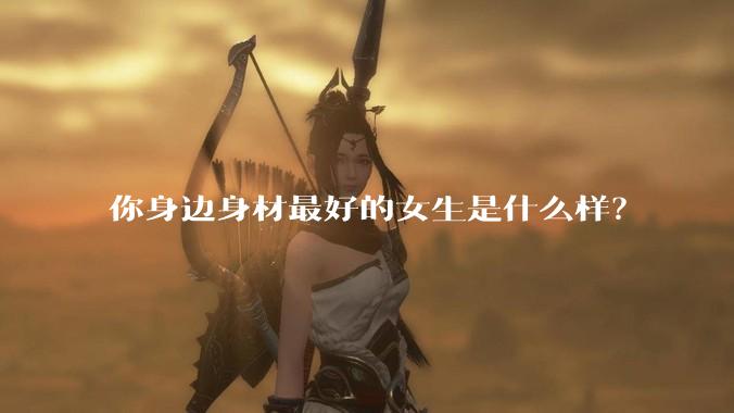 你身边身材最好的女生是什么样？