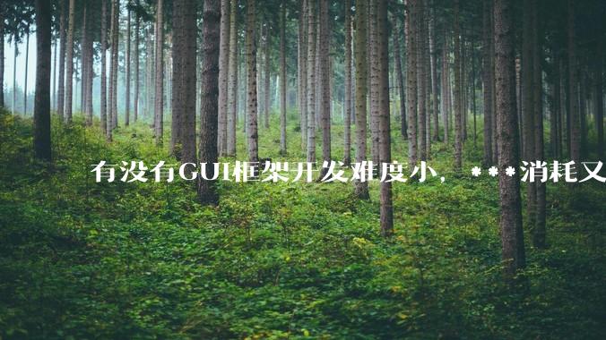 有没有GUI框架开发难度小，***消耗又不多，而且又跨平台？