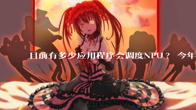 目前有多少应用程序会调度NPU? 今年开始大吹特吹的AI PC到底有没有实际意义？