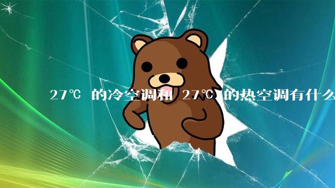 27℃ 的冷空调和 27℃ 的热空调有什么区别？